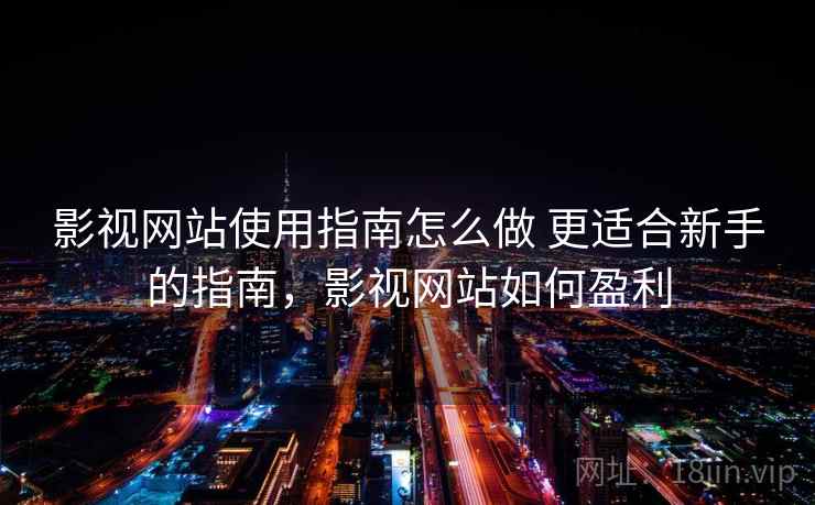 影视网站使用指南怎么做 更适合新手的指南，影视网站如何盈利