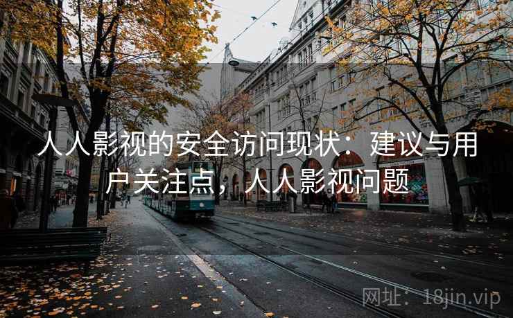 人人影视的安全访问现状：建议与用户关注点，人人影视问题