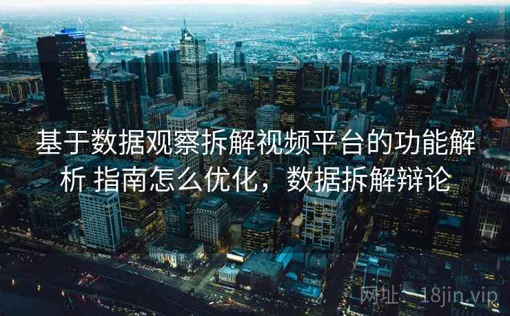 基于数据观察拆解视频平台的功能解析 指南怎么优化，数据拆解辩论
