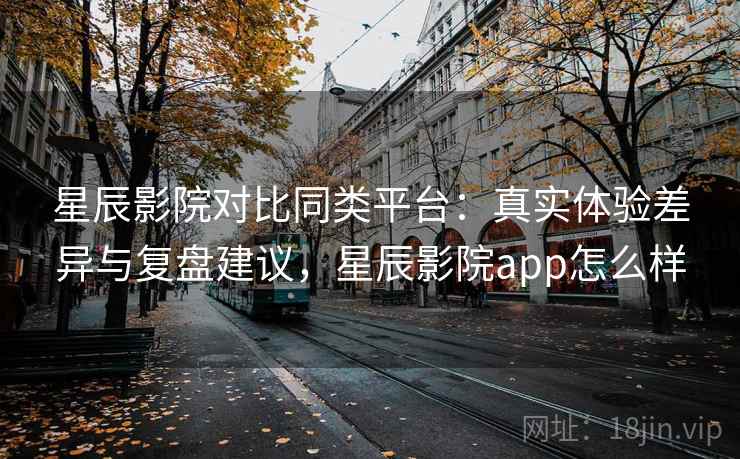 星辰影院对比同类平台：真实体验差异与复盘建议，星辰影院app怎么样