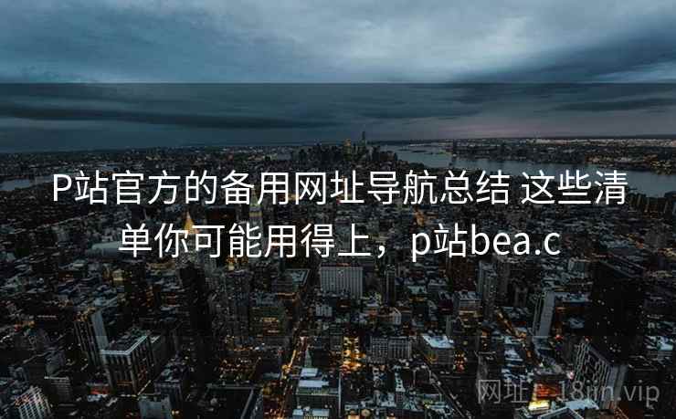 P站官方的备用网址导航总结 这些清单你可能用得上，p站bea.c