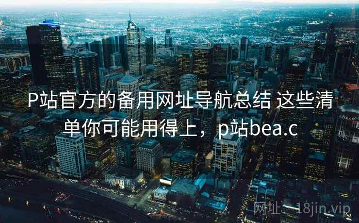 P站官方的备用网址导航总结 这些清单你可能用得上，p站bea.c