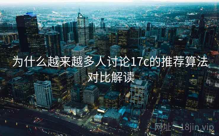 为什么越来越多人讨论17c的推荐算法 对比解读