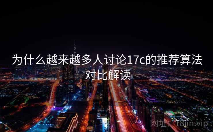 为什么越来越多人讨论17c的推荐算法 对比解读