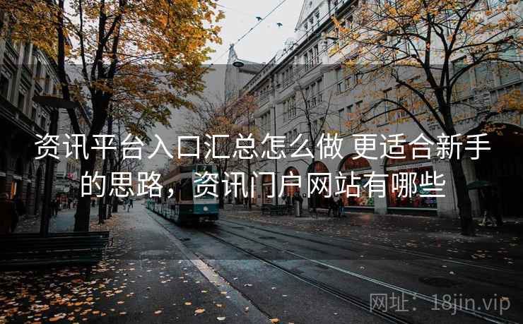 资讯平台入口汇总怎么做 更适合新手的思路，资讯门户网站有哪些