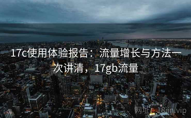 17c使用体验报告：流量增长与方法一次讲清，17gb流量