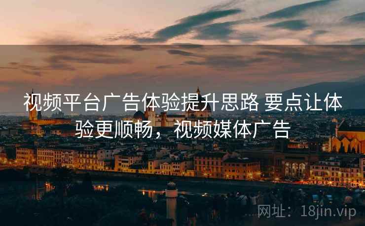 视频平台广告体验提升思路 要点让体验更顺畅，视频媒体广告