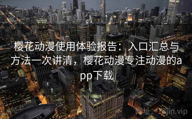 樱花动漫使用体验报告：入口汇总与方法一次讲清，樱花动漫专注动漫的app下载