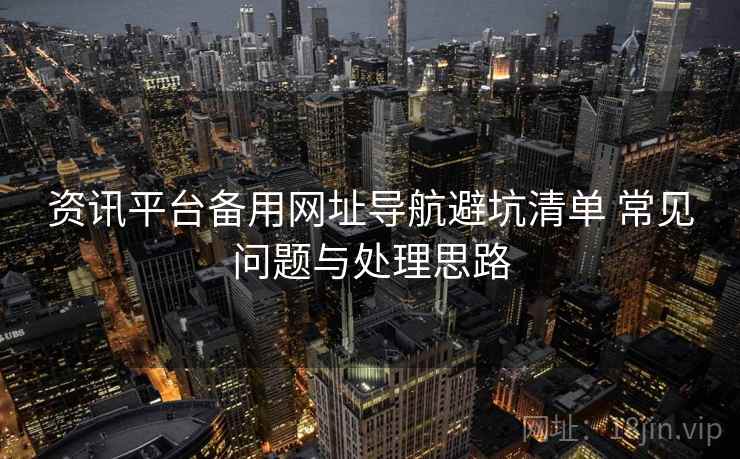 资讯平台备用网址导航避坑清单 常见问题与处理思路