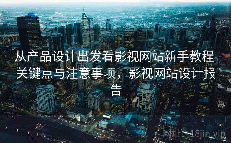 从产品设计出发看影视网站新手教程 关键点与注意事项，影视网站设计报告