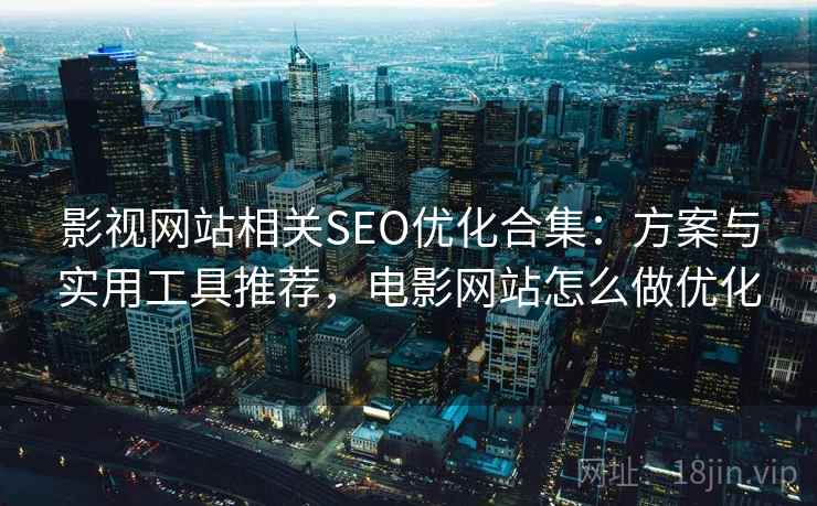 影视网站相关SEO优化合集：方案与实用工具推荐，电影网站怎么做优化