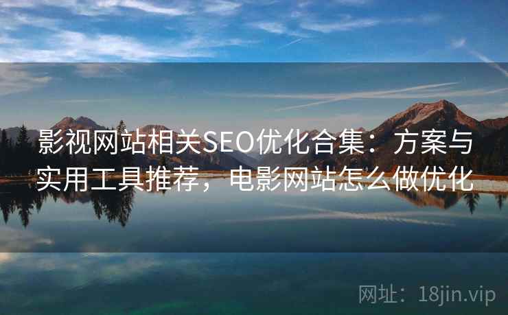 影视网站相关SEO优化合集：方案与实用工具推荐，电影网站怎么做优化
