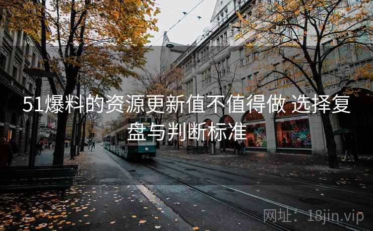 51爆料的资源更新值不值得做 选择复盘与判断标准