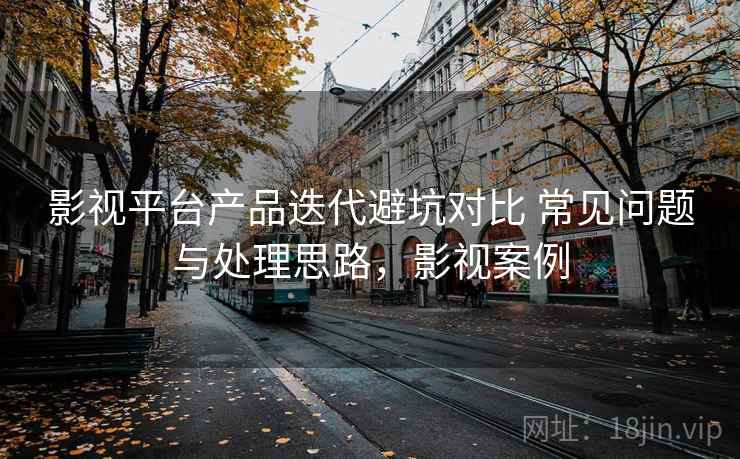 影视平台产品迭代避坑对比 常见问题与处理思路，影视案例