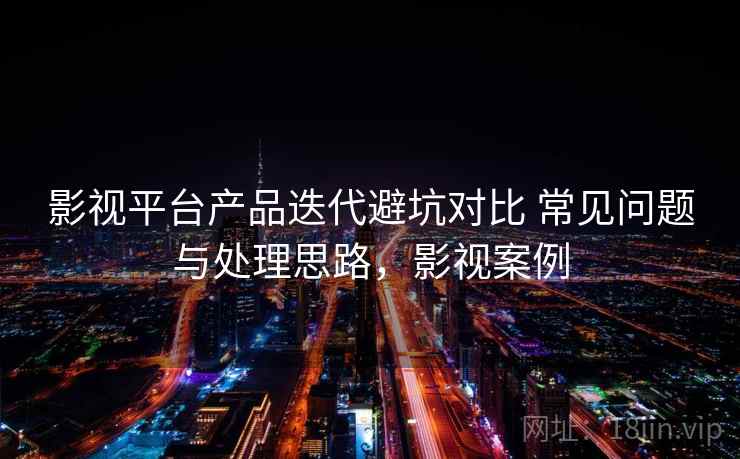 影视平台产品迭代避坑对比 常见问题与处理思路，影视案例