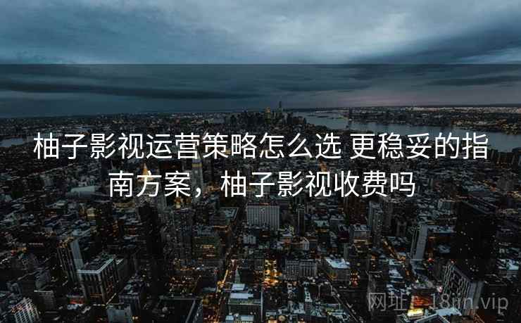 柚子影视运营策略怎么选 更稳妥的指南方案，柚子影视收费吗