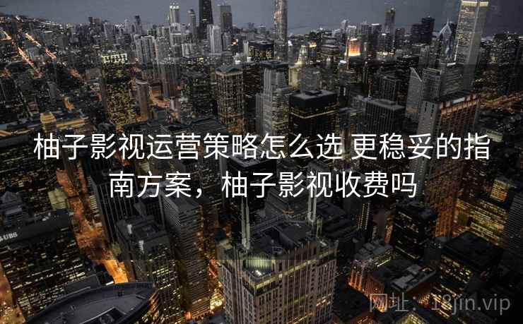 柚子影视运营策略怎么选 更稳妥的指南方案，柚子影视收费吗