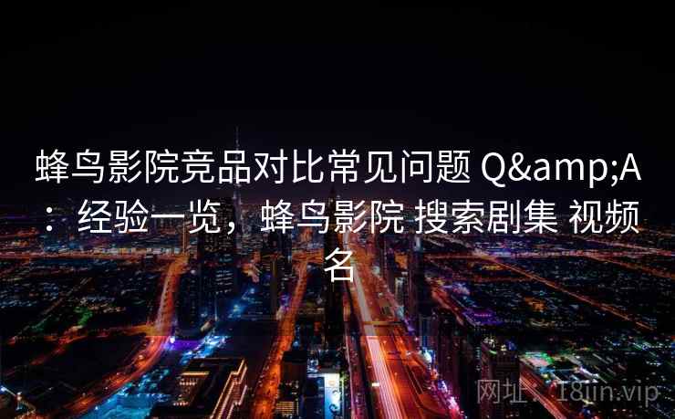 蜂鸟影院竞品对比常见问题 Q&A：经验一览，蜂鸟影院 搜索剧集 视频名