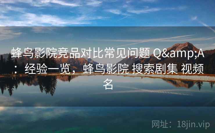 蜂鸟影院竞品对比常见问题 Q&A：经验一览，蜂鸟影院 搜索剧集 视频名