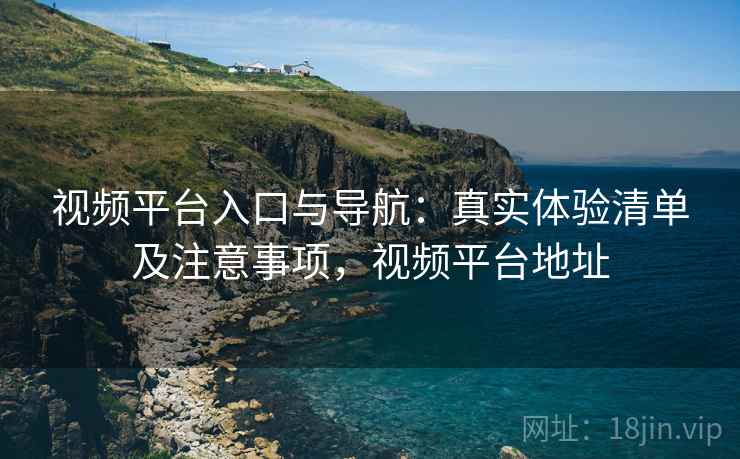 视频平台入口与导航：真实体验清单及注意事项，视频平台地址