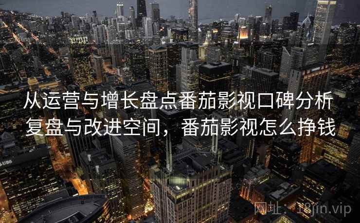 从运营与增长盘点番茄影视口碑分析 复盘与改进空间，番茄影视怎么挣钱