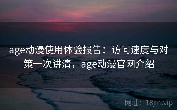 age动漫使用体验报告：访问速度与对策一次讲清，age动漫官网介绍