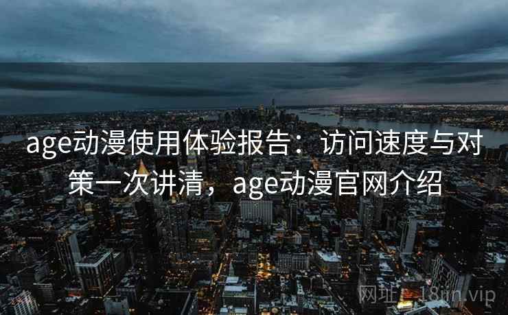 age动漫使用体验报告：访问速度与对策一次讲清，age动漫官网介绍