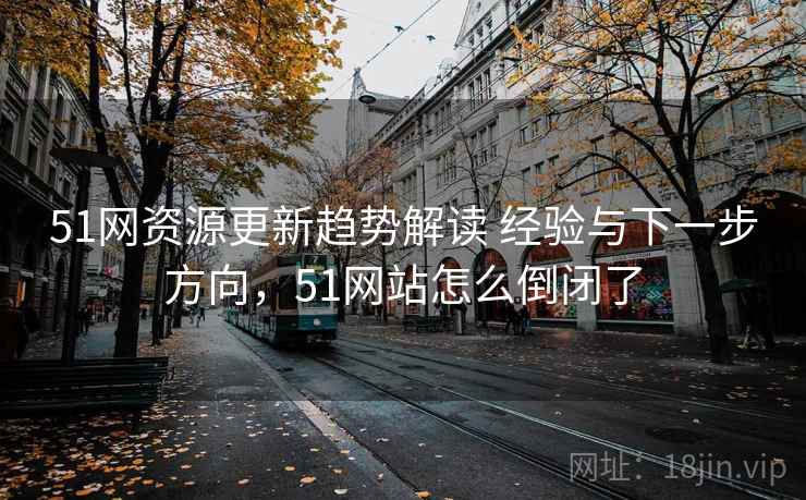 51网资源更新趋势解读 经验与下一步方向，51网站怎么倒闭了