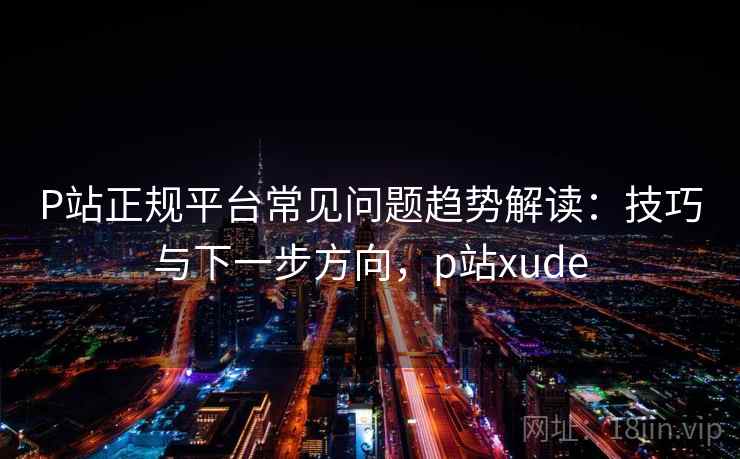 P站正规平台常见问题趋势解读：技巧与下一步方向，p站xude