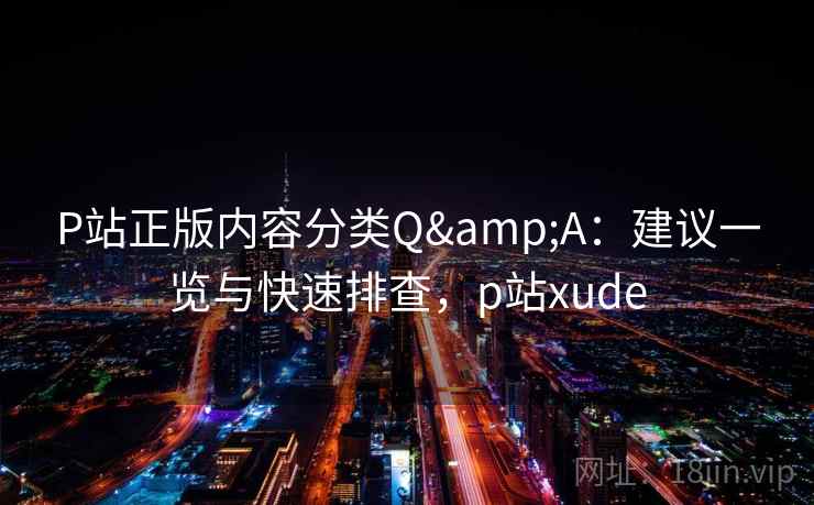 P站正版内容分类Q&A:建议一览与快速排查,p站xude P站正版内容分类Q&A:建议一览与快速排查,p站xude