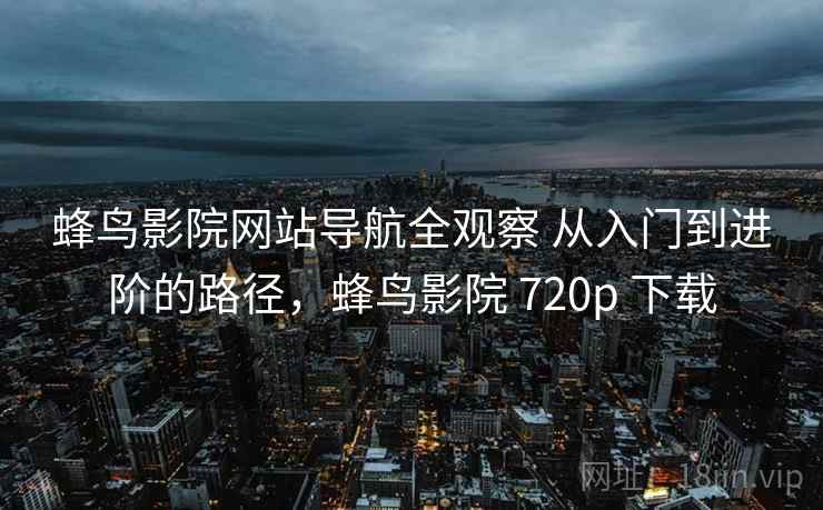 蜂鸟影院网站导航全观察 从入门到进阶的路径，蜂鸟影院 720p 下载