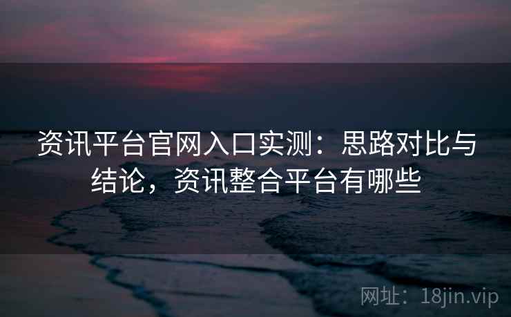 资讯平台官网入口实测：思路对比与结论，资讯整合平台有哪些