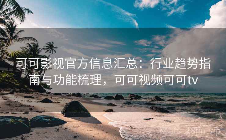 可可影视官方信息汇总：行业趋势指南与功能梳理，可可视频可可tv