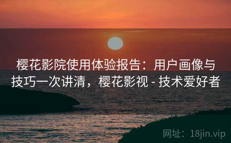 樱花影院使用体验报告：用户画像与技巧一次讲清，樱花影视 - 技术爱好者