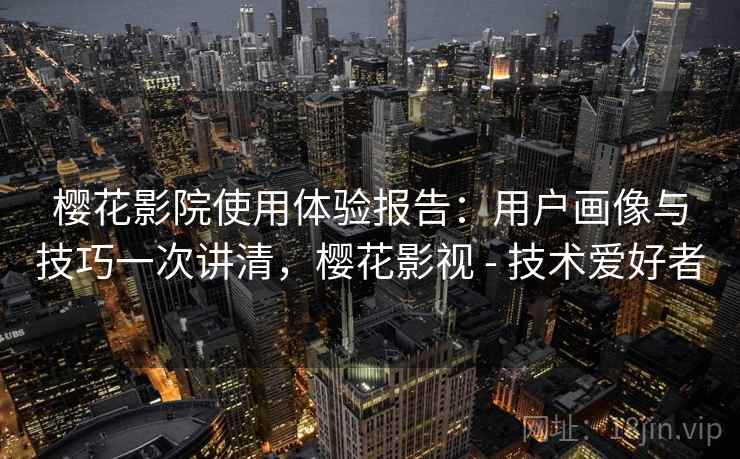 樱花影院使用体验报告：用户画像与技巧一次讲清，樱花影视 - 技术爱好者