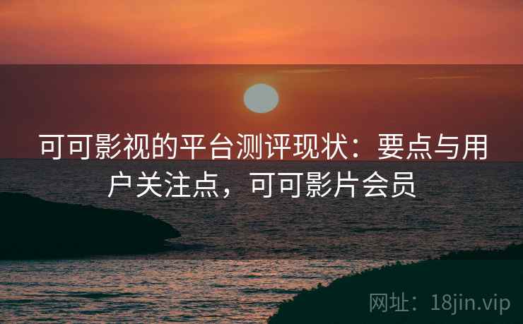 可可影视的平台测评现状：要点与用户关注点，可可影片会员