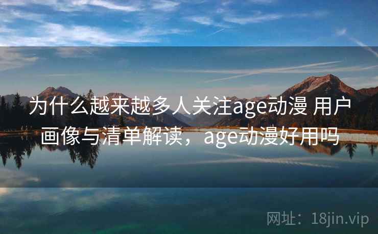 为什么越来越多人关注age动漫 用户画像与清单解读，age动漫好用吗