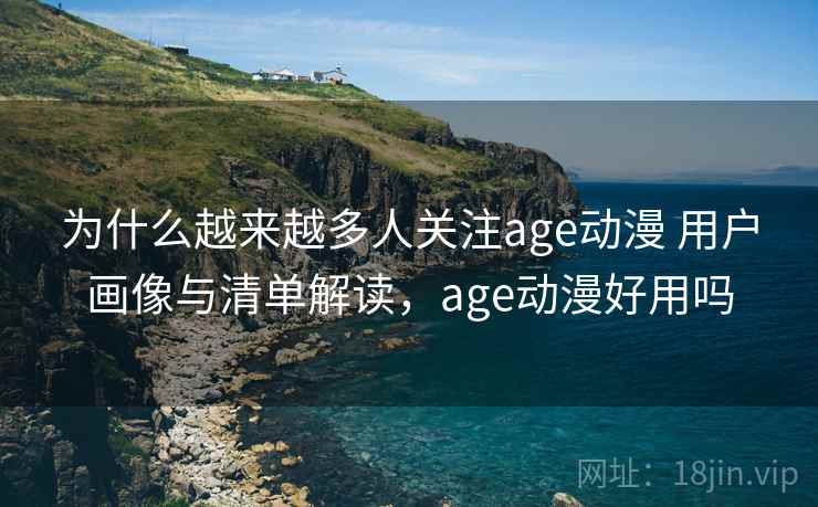 为什么越来越多人关注age动漫 用户画像与清单解读,age动漫好用吗 为什么越来越多人关注age动漫 用户画像与清单解读,age动漫好用吗
