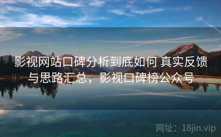 影视网站口碑分析到底如何 真实反馈与思路汇总，影视口碑榜公众号