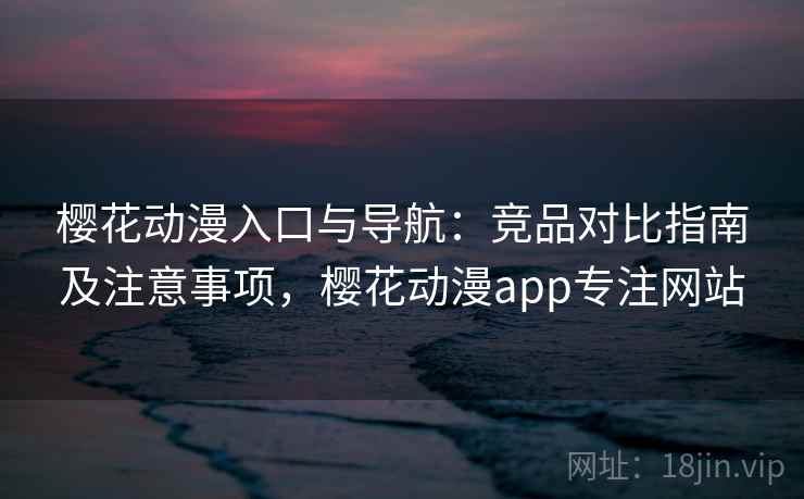 樱花动漫入口与导航:竞品对比指南及注意事项,樱花动漫app专注网站 樱花动漫入口与导航:竞品对比指南及注意事项,樱花动漫app专注网站
