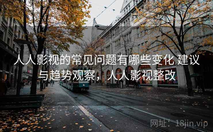 人人影视的常见问题有哪些变化 建议与趋势观察，人人影视整改