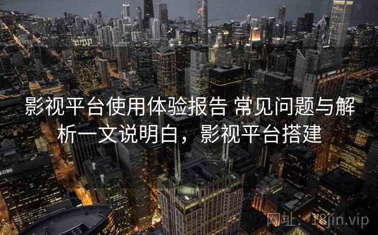 影视平台使用体验报告 常见问题与解析一文说明白，影视平台搭建