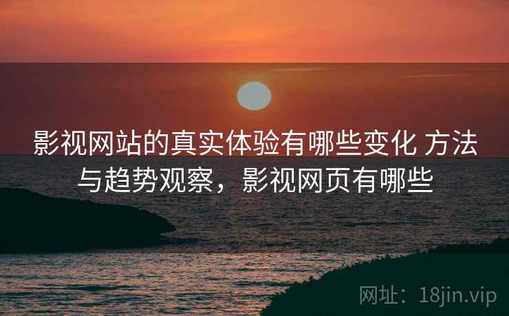 影视网站的真实体验有哪些变化 方法与趋势观察，影视网页有哪些
