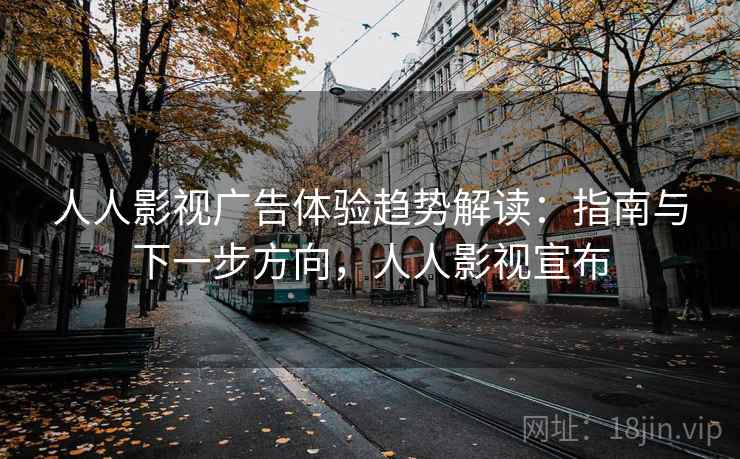 人人影视广告体验趋势解读：指南与下一步方向，人人影视宣布