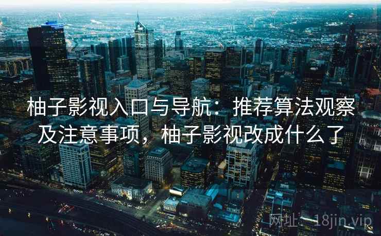 柚子影视入口与导航：推荐算法观察及注意事项，柚子影视改成什么了