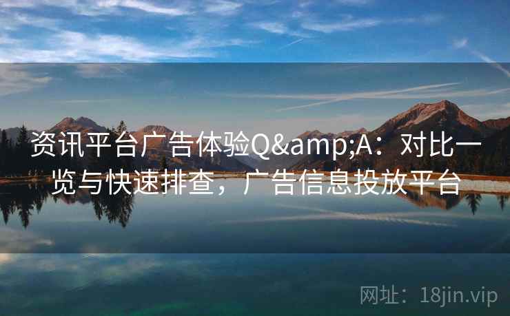 资讯平台广告体验Q&A：对比一览与快速排查，广告信息投放平台