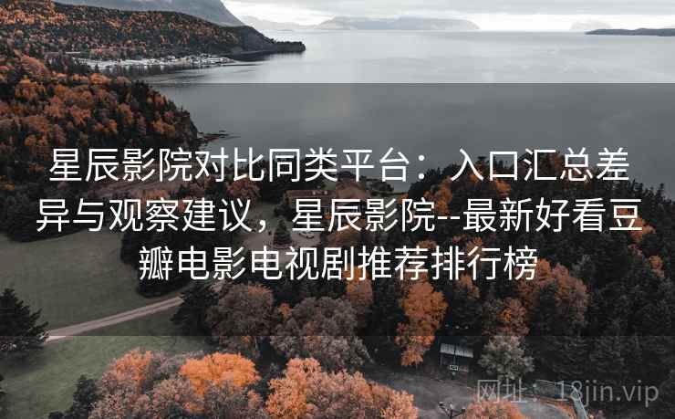 星辰影院对比同类平台：入口汇总差异与观察建议，星辰影院--最新好看豆瓣电影电视剧推荐排行榜