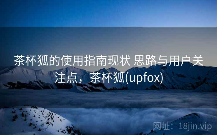 茶杯狐的使用指南现状 思路与用户关注点，茶杯狐(upfox)