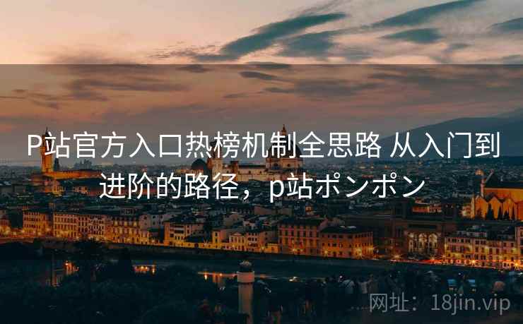 P站官方入口热榜机制全思路 从入门到进阶的路径，p站ポンポン