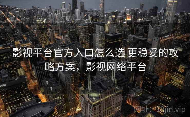影视平台官方入口怎么选 更稳妥的攻略方案，影视网络平台